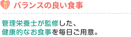 管理栄養士が監修した、健康的なお食事を毎日ご用意。