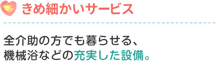 全介助の方でも暮らせる、機械浴などの充実した設備。