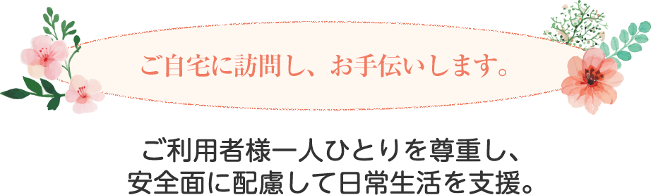 ご自宅に訪問し、お手伝いします。