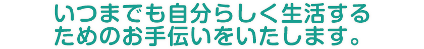 いつまでも自分らしく生活するためのお手伝いをいたします。