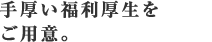 手厚い福利厚生をご用意。